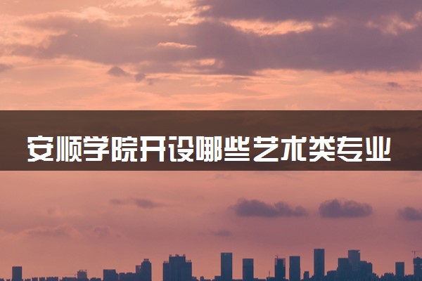 安顺学院开设哪些艺术类专业 什么专业前景好