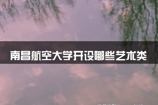 南昌航空大学开设哪些艺术类专业 什么专业前景好