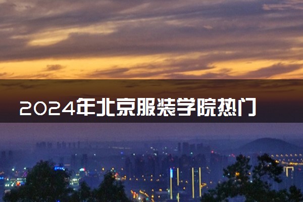 2024年北京服装学院热门专业全国排名 有哪些专业比较好