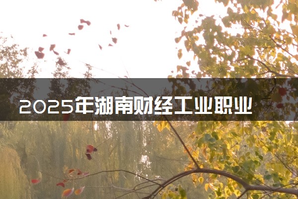 2025年湖南财经工业职业技术学院单招招生计划及专业