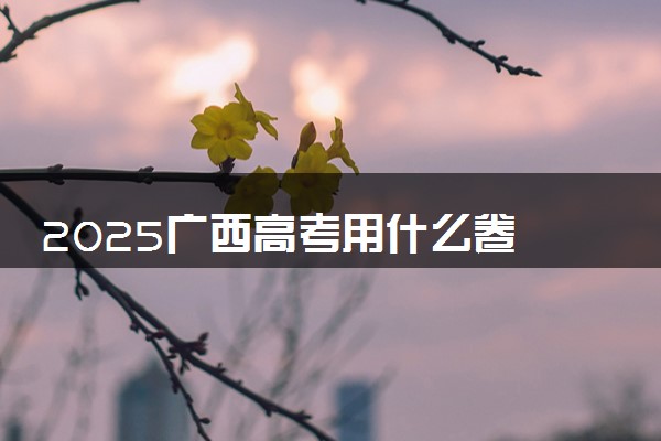 2025广西高考用什么卷 新高考I卷还是II卷