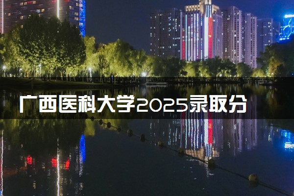 广西医科大学2025录取分数线整理 最低多少分可以考上