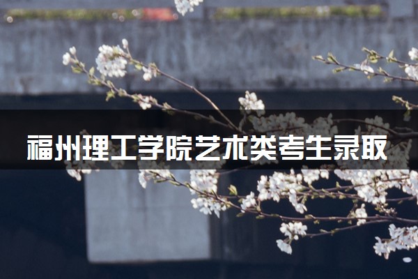 福州理工学院艺术类考生录取规则是怎样的 有哪些要求