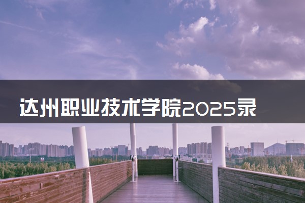 达州职业技术学院2025录取分数线整理 最低多少分可以考上