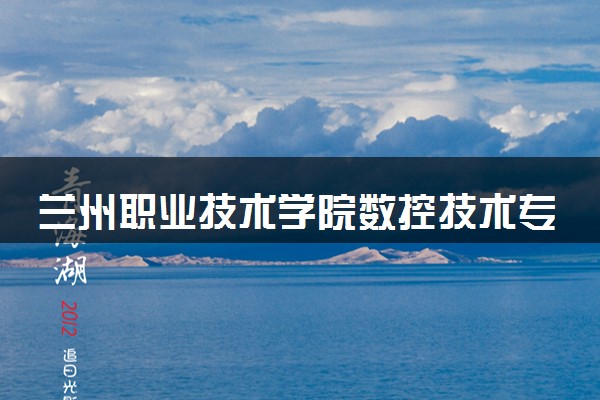兰州职业技术学院数控技术专业怎么样 录取分数线多少
