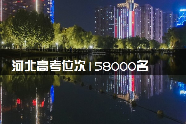 河北高考位次158000名左右报什么大学好（2025年参考）