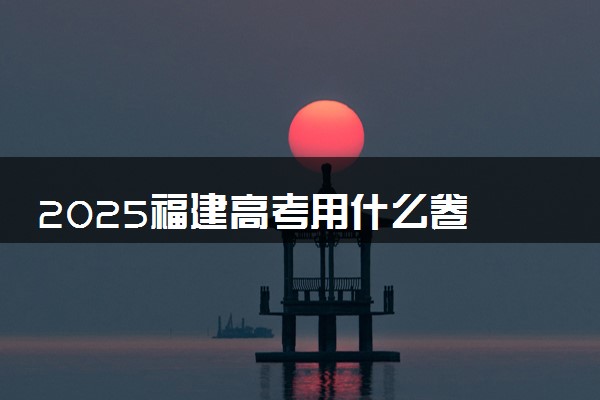 2025福建高考用什么卷 是全国几卷