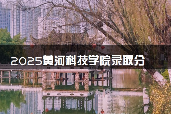 2025黄河科技学院录取分数线是多少 各省最低分数线汇总