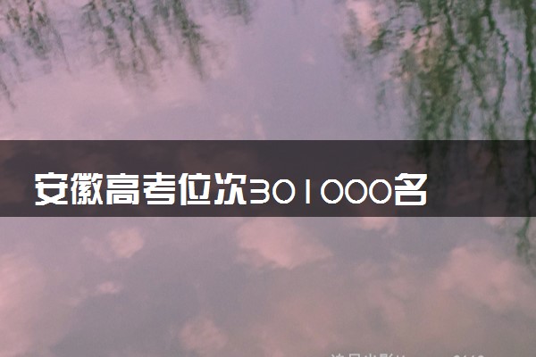 安徽高考位次301000名左右报什么大学好（2025年参考）