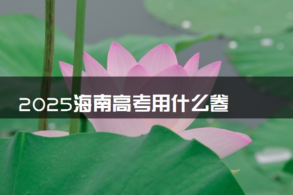 2025海南高考用什么卷 是全国几卷