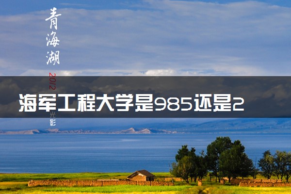 海军工程大学是985还是211 含金量怎么样