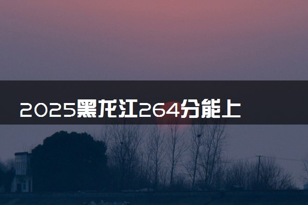 2025黑龙江264分能上的大学有哪些 可以报考院校名单