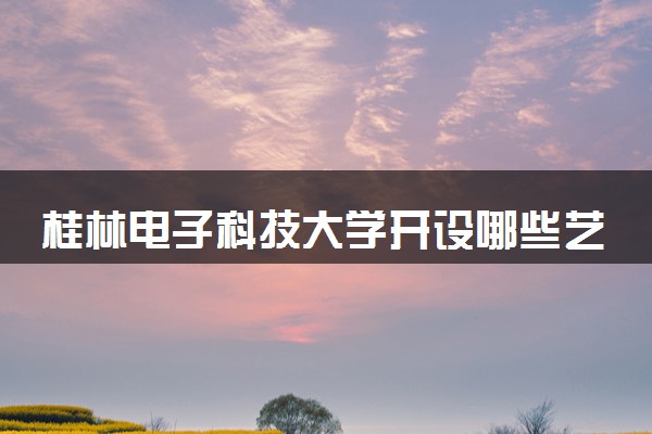 桂林电子科技大学开设哪些艺术类专业 什么专业前景好