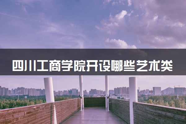 四川工商学院开设哪些艺术类专业 什么专业前景好