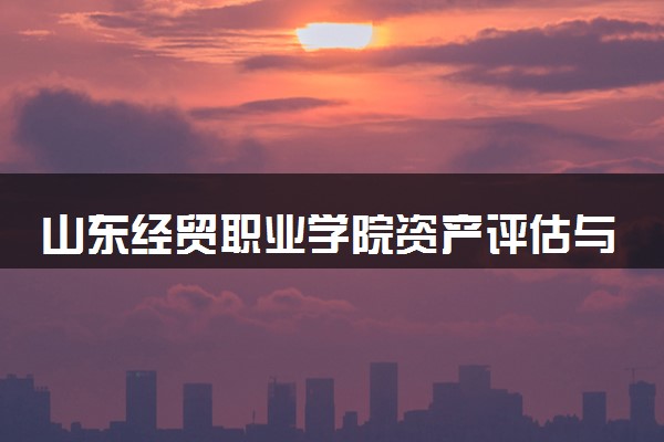 山东经贸职业学院资产评估与管理专业怎么样 录取分数线多少