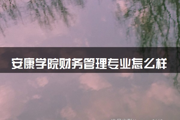 安康学院财务管理专业怎么样 录取分数线多少