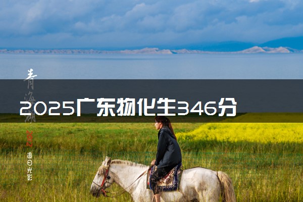 2025广东物化生346分左右能上什么大学 可以报考的院校名单