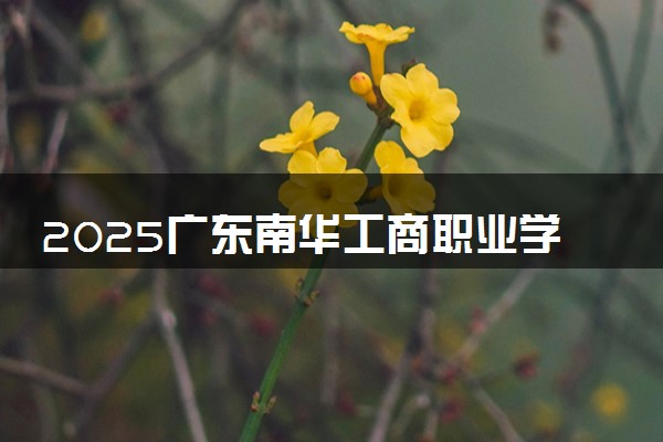 2025广东南华工商职业学院录取分数线是多少 各省最低分数线汇总