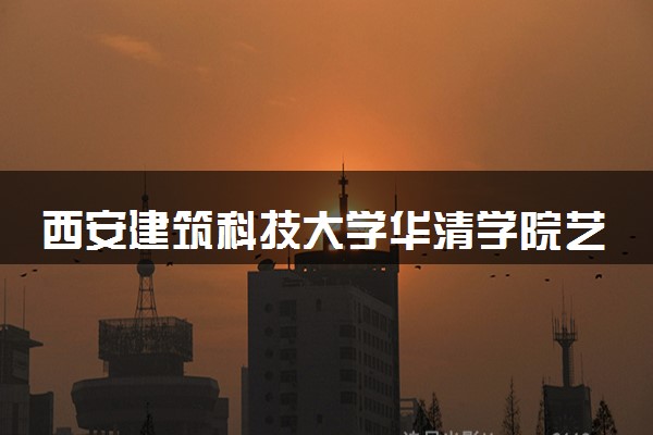 西安建筑科技大学华清学院艺术类考生录取规则是怎样的 有哪些要求