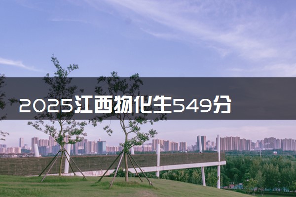 2025江西物化生549分左右能上什么大学 可以报考的院校名单