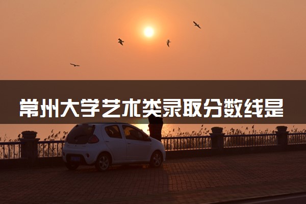 常州大学艺术类录取分数线是多少 各省分数整理