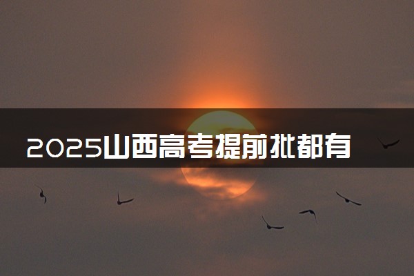 2025山西高考提前批都有哪些学校和专业