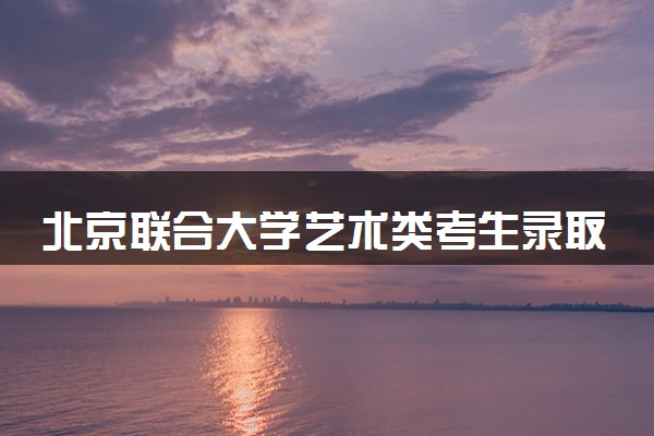 北京联合大学艺术类考生录取规则是怎样的 有哪些要求