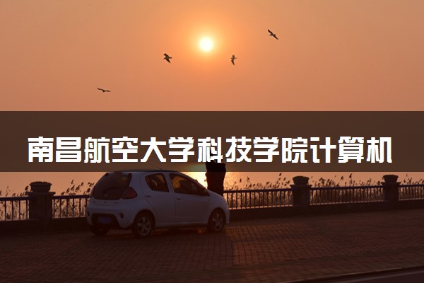 南昌航空大学科技学院计算机科学与技术专业怎么样 录取分数线多少