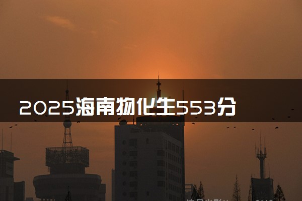 2025海南物化生553分左右能上什么大学 可以报考的院校名单