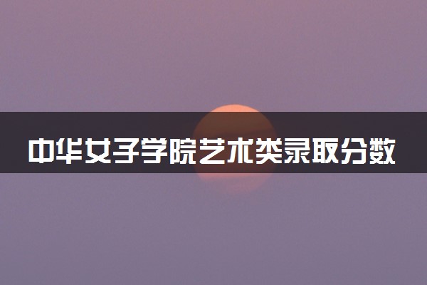 中华女子学院艺术类录取分数线是多少 各省分数整理