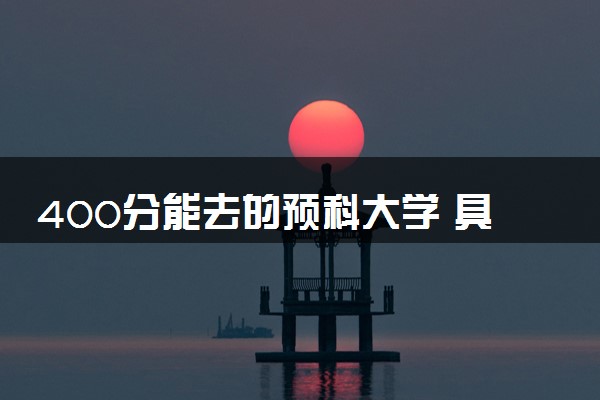 400分能去的预科大学 具体详细名单一览