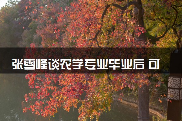 张雪峰谈农学专业毕业后 可以做什么工作
