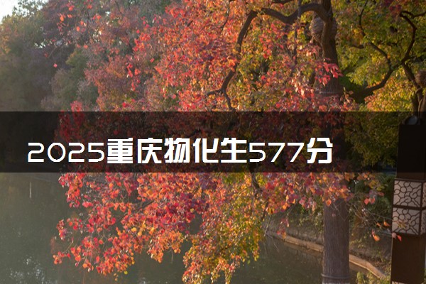 2025重庆物化生577分左右能上什么大学 可以报考的院校名单
