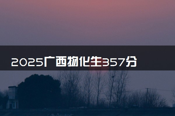 2025广西物化生357分左右能上什么大学 可以报考的院校名单
