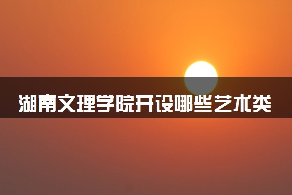 湖南文理学院开设哪些艺术类专业 什么专业前景好