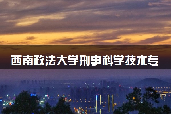 西南政法大学刑事科学技术专业怎么样 录取分数线多少