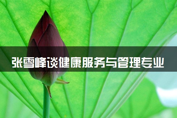 张雪峰谈健康服务与管理专业 毕业能从事什么工作