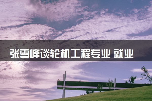 张雪峰谈轮机工程专业 就业前景如何