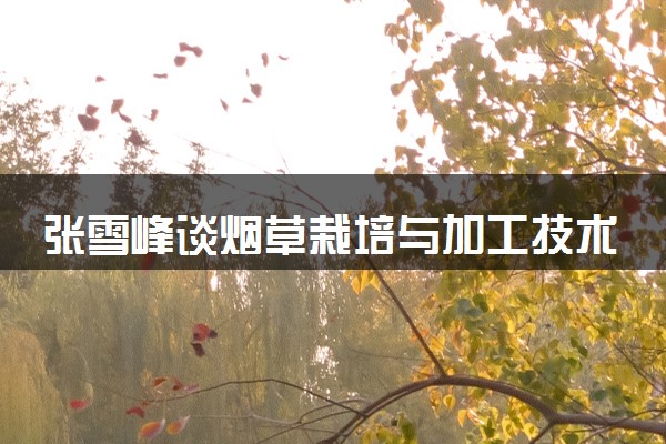 张雪峰谈烟草栽培与加工技术就业 能从事什么工作
