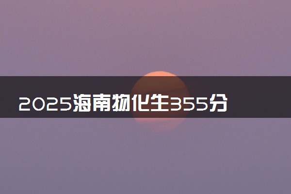 2025海南物化生355分左右能上什么大学 可以报考的院校名单