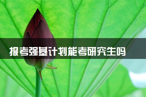 报考强基计划能考研究生吗 会不会占用考研名额