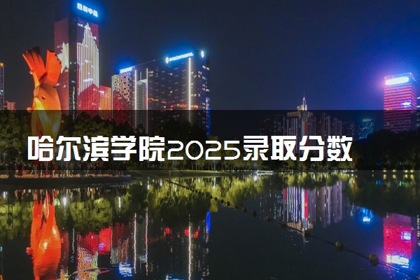 哈尔滨学院2025录取分数线整理 最低多少分可以考上