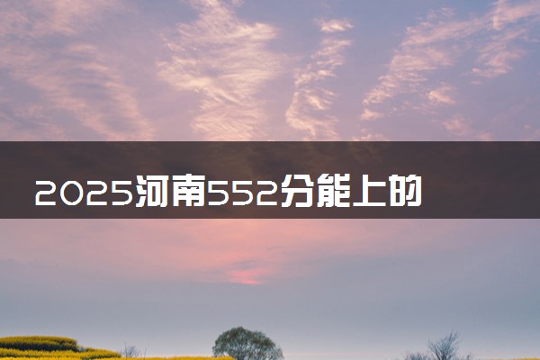 2025河南552分能上的大学有哪些 可以报考院校名单
