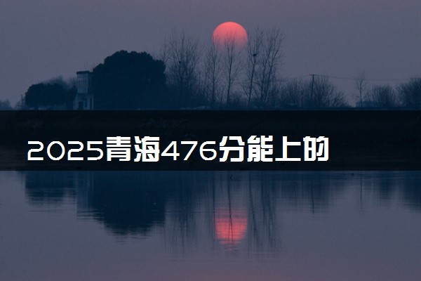 2025青海476分能上的大学有哪些 可以报考院校名单
