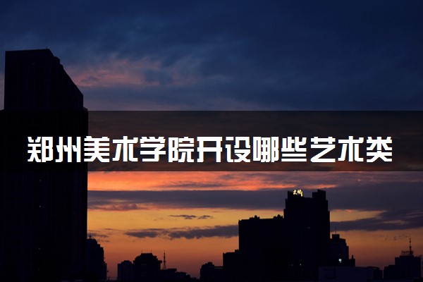 郑州美术学院开设哪些艺术类专业 什么专业前景好