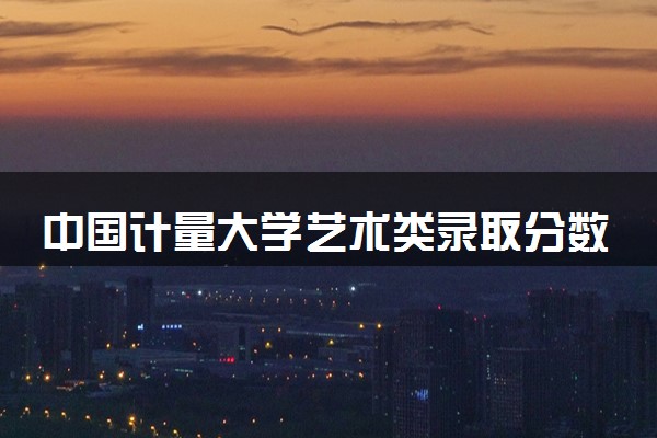 中国计量大学艺术类录取分数线是多少 各省分数整理