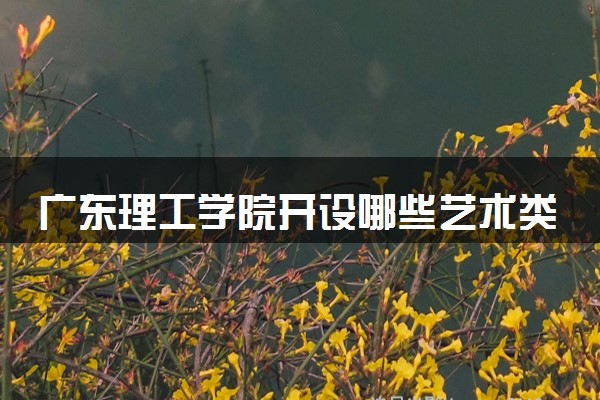 广东理工学院开设哪些艺术类专业 什么专业前景好