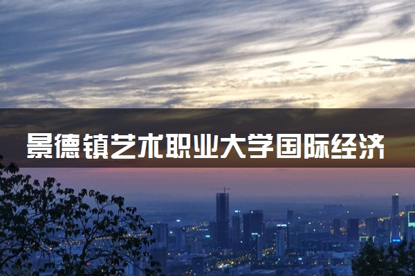 景德镇艺术职业大学国际经济与贸易专业怎么样 录取分数线多少