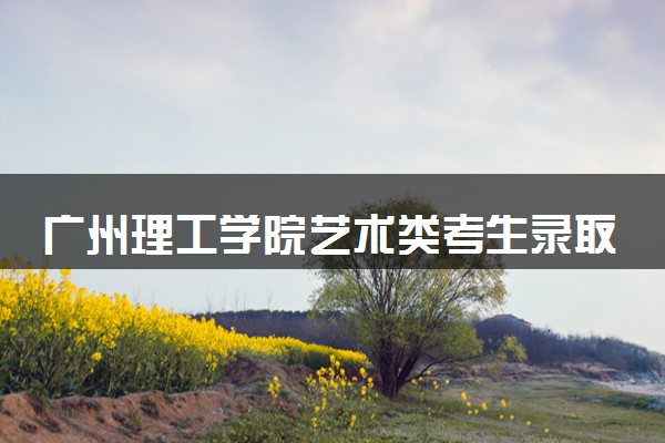 广州理工学院艺术类考生录取规则是怎样的 有哪些要求
