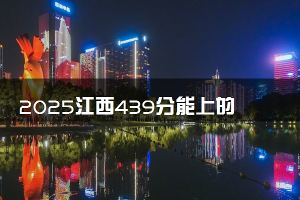 2025江西439分能上的大学有哪些 可以报考院校名单